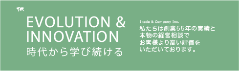 EVOLUTION & INNOVATION-時代から学び続ける-Ikeda & Company Inc.-私たちは創業55年の実績と本物の経営相談でお客様より高い評価をいただいております。